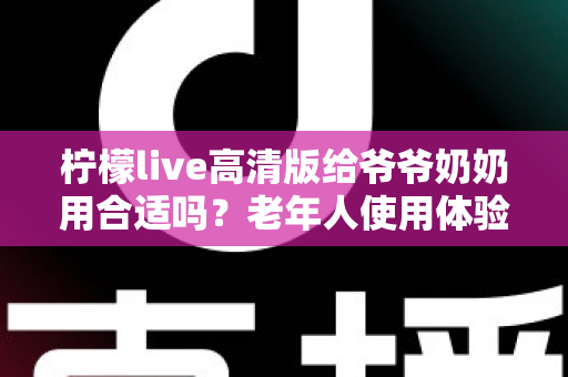 柠檬live高清版给爷爷奶奶用合适吗？老年人使用体验全面解析与实用指南
