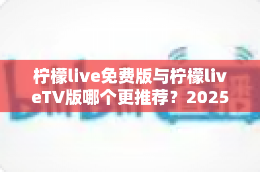 柠檬live免费版与柠檬liveTV版哪个更推荐?2025最全对比测评帮你一次选对 柠檬live免费版与柠檬liveTV版哪个更推荐?2025最全对比测评帮你一次选对