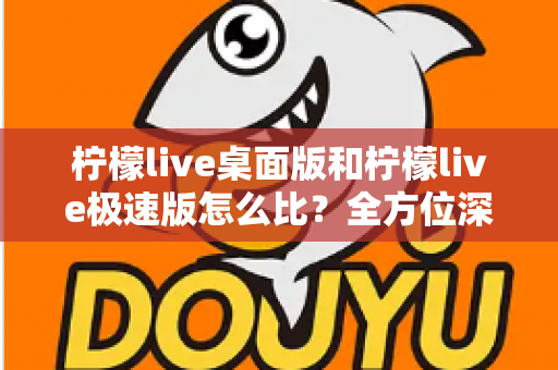 柠檬live桌面版和柠檬live极速版怎么比？全方位深度对比，帮你一步到位选对版本