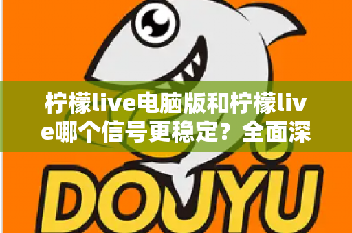 柠檬live电脑版和柠檬live哪个信号更稳定？全面深度对比与优化指南