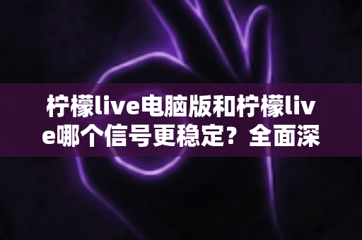柠檬live电脑版和柠檬live哪个信号更稳定？全面深度对比与优化指南