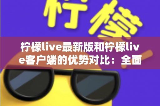 柠檬live最新版和柠檬live客户端的优势对比：全面解析助你找到最适合的使用方式