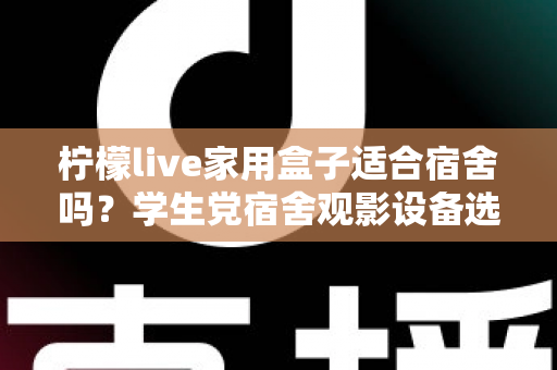 柠檬live家用盒子适合宿舍吗？学生党宿舍观影设备选购与使用全攻略