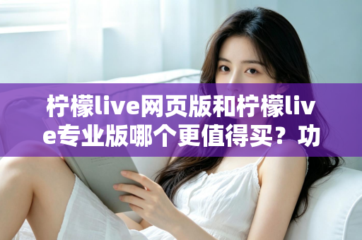 柠檬live网页版和柠檬live专业版哪个更值得买？功能差异、适用人群与性价比全解析