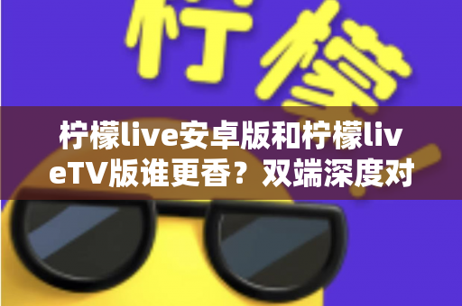 柠檬live安卓版和柠檬liveTV版谁更香?双端深度对比评测,帮你找到最适合自己的观看方式 柠檬live安卓版和柠檬liveTV版谁更香?双端深度对比评测,帮你找到最适合自己的观看方式