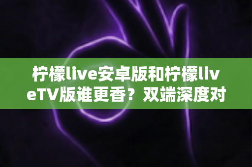 柠檬live安卓版和柠檬liveTV版谁更香?双端深度对比评测,帮你找到最适合自己的观看方式 柠檬live安卓版和柠檬liveTV版谁更香?双端深度对比评测,帮你找到最适合自己的观看方式
