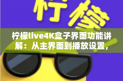 柠檬live4K盒子界面功能讲解:从主界面到播放设置,一文带您全面掌握所有操作细节与实用功能 柠檬live4K盒子界面功能讲解:从主界面到播放设置,一文带您全面掌握所有操作细节与实用功能