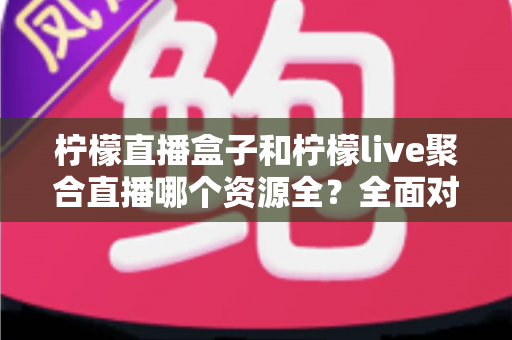 柠檬直播盒子和柠檬live聚合直播哪个资源全?全面对比解析帮你选对工具 柠檬直播盒子和柠檬live聚合直播哪个资源全?全面对比解析帮你选对工具
