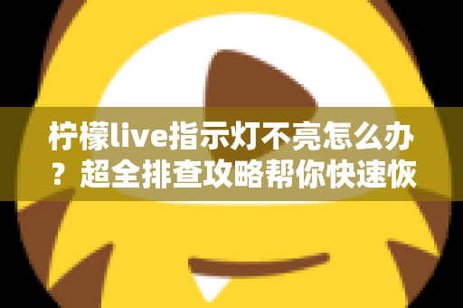 柠檬live指示灯不亮怎么办？超全排查攻略帮你快速恢复设备正常使用