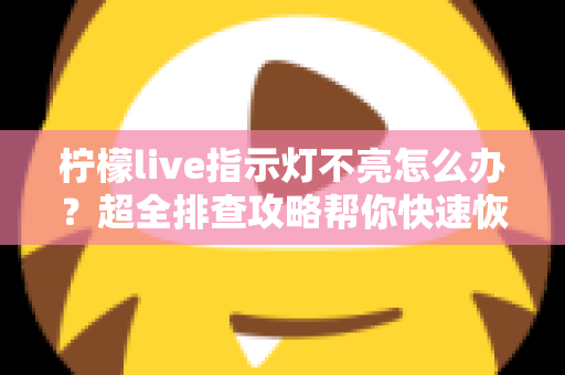 柠檬live指示灯不亮怎么办？超全排查攻略帮你快速恢复设备正常使用