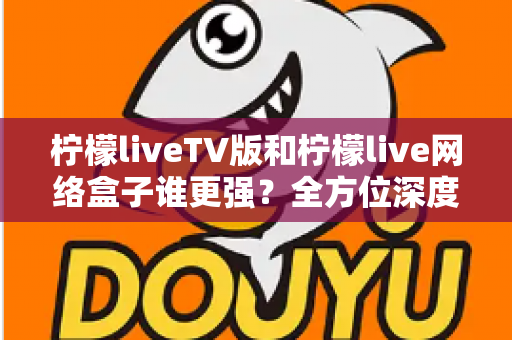 柠檬liveTV版和柠檬live网络盒子谁更强?全方位深度对比,帮你选对大屏观影方案 柠檬liveTV版和柠檬live网络盒子谁更强?全方位深度对比,帮你选对大屏观影方案