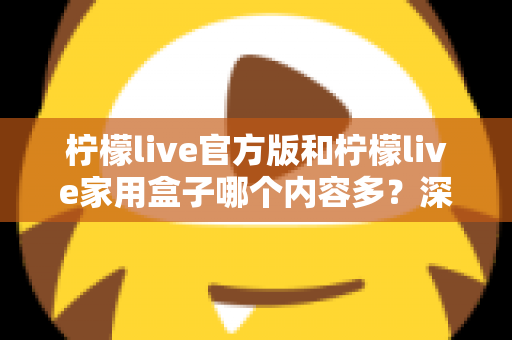 柠檬live官方版和柠檬live家用盒子哪个内容多?深度对比全解析帮你选对不踩坑 柠檬live官方版和柠檬live家用盒子哪个内容多?深度对比全解析帮你选对不踩坑