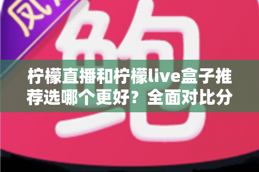 柠檬直播和柠檬live盒子推荐选哪个更好?全面对比分析与选购指南 柠檬直播和柠檬live盒子推荐选哪个更好?全面对比分析与选购指南
