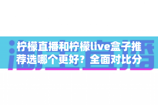 柠檬直播和柠檬live盒子推荐选哪个更好?全面对比分析与选购指南 柠檬直播和柠檬live盒子推荐选哪个更好?全面对比分析与选购指南