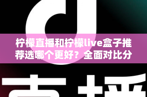柠檬直播和柠檬live盒子推荐选哪个更好？全面对比分析与选购指南