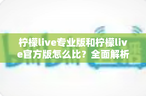 柠檬live专业版和柠檬live官方版怎么比？全面解析两大版本差异与选择指南
