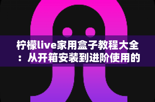 柠檬live家用盒子教程大全：从开箱安装到进阶使用的完整指南
