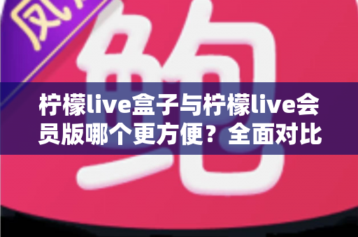 柠檬live盒子与柠檬live会员版哪个更方便？全面对比助你轻松选出适合自己的版本