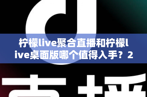 柠檬live聚合直播和柠檬live桌面版哪个值得入手？2025年最全选购指南与深度对比分析
