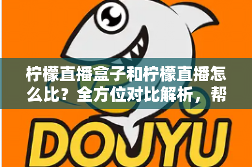 柠檬直播盒子和柠檬直播怎么比？全方位对比解析，帮你选出最适合的家庭观看方案