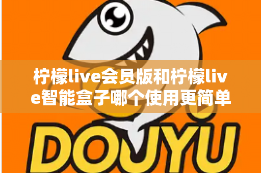 柠檬live会员版和柠檬live智能盒子哪个使用更简单？一篇看懂的实用对比指南