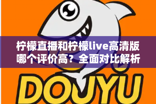 柠檬直播和柠檬live高清版哪个评价高?全面对比解析助你找到最适合的观影选择 柠檬直播和柠檬live高清版哪个评价高?全面对比解析助你找到最适合的观影选择
