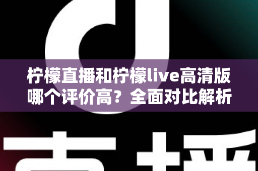 柠檬直播和柠檬live高清版哪个评价高?全面对比解析助你找到最适合的观影选择 柠檬直播和柠檬live高清版哪个评价高?全面对比解析助你找到最适合的观影选择