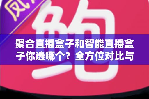 聚合直播盒子和智能直播盒子你选哪个？全方位对比与选购指南