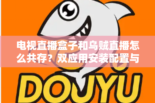 电视直播盒子和乌贼直播怎么共存?双应用安装配置与优化全攻略 电视直播盒子和乌贼直播怎么共存?双应用安装配置与优化全攻略