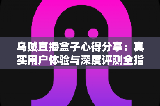 乌贼直播盒子心得分享：真实用户体验与深度评测全指南