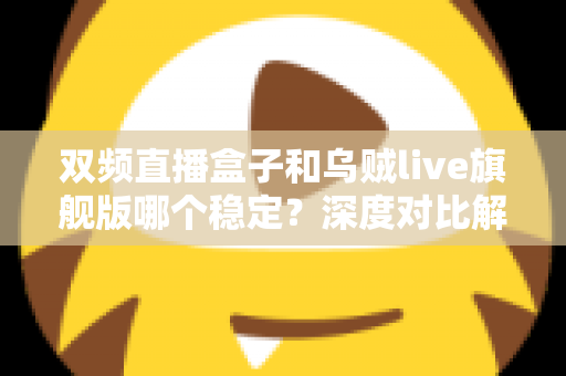 双频直播盒子和乌贼live旗舰版哪个稳定？深度对比解析，帮你选对稳定观影方案