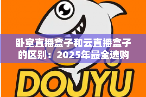 卧室直播盒子和云直播盒子的区别：2025年最全选购指南与深度对比解析