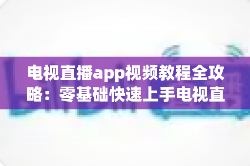 电视直播app视频教程全攻略:零基础快速上手电视直播软件的完整学习指南 电视直播app视频教程全攻略:零基础快速上手电视直播软件的完整学习指南