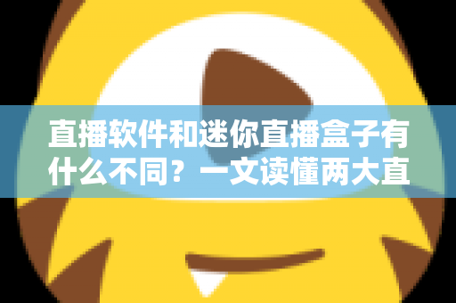 直播软件和迷你直播盒子有什么不同？一文读懂两大直播工具的核心差异与选择指南