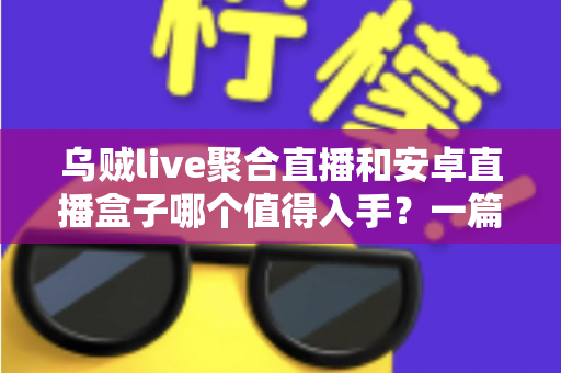 乌贼live聚合直播和安卓直播盒子哪个值得入手？一篇文章帮你彻底搞懂选购难题