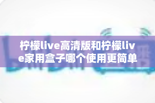 柠檬live高清版和柠檬live家用盒子哪个使用更简单?新手也能秒懂的全维度对比指南 柠檬live高清版和柠檬live家用盒子哪个使用更简单?新手也能秒懂的全维度对比指南