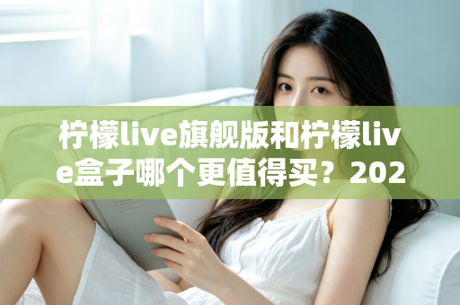 柠檬live旗舰版和柠檬live盒子哪个更值得买？2025年最实用的选购对比指南