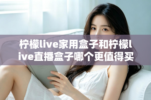 柠檬live家用盒子和柠檬live直播盒子哪个更值得买？2025年超全选购对比指南，帮你一次搞懂不踩坑