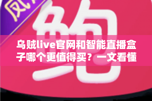 乌贼live官网和智能直播盒子哪个更值得买？一文看懂选购要点与避坑指南