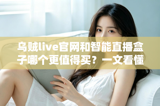 乌贼live官网和智能直播盒子哪个更值得买？一文看懂选购要点与避坑指南