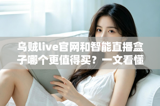 乌贼live官网和智能直播盒子哪个更值得买？一文看懂选购要点与避坑指南