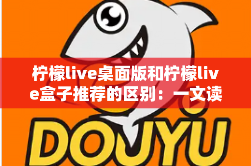 柠檬live桌面版和柠檬live盒子推荐的区别：一文读懂两大版本差异，帮你选对直播工具
