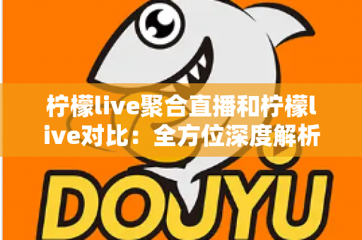 柠檬live聚合直播和柠檬live对比：全方位深度解析两款直播应用的差异，助你轻松选出最适合自己的观影利器