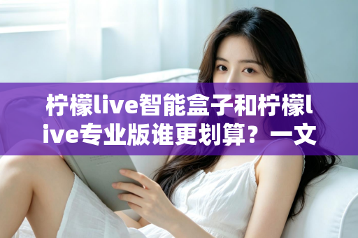 柠檬live智能盒子和柠檬live专业版谁更划算？一文看懂两种方案的真实价值