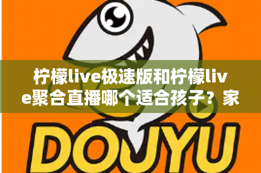 柠檬live极速版和柠檬live聚合直播哪个适合孩子?家长必读的全面对比与安全使用指南 柠檬live极速版和柠檬live聚合直播哪个适合孩子?家长必读的全面对比与安全使用指南