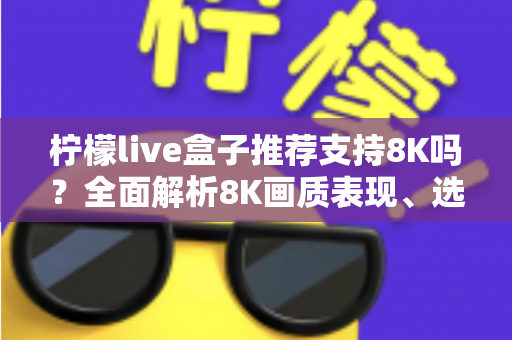 柠檬live盒子推荐支持8K吗？全面解析8K画质表现、选购指南与使用技巧