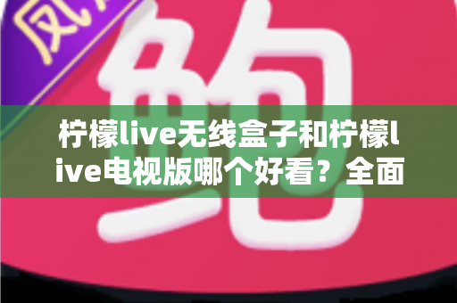 柠檬live无线盒子和柠檬live电视版哪个好看？全面对比帮你选出更佳观影方案