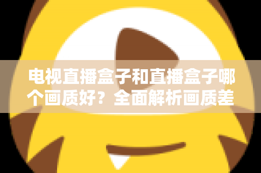 电视直播盒子和直播盒子哪个画质好？全面解析画质差异与选购攻略