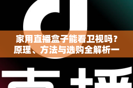 家用直播盒子能看卫视吗？原理、方法与选购全解析一文读懂