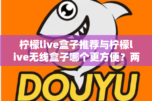 柠檬live盒子推荐与柠檬live无线盒子哪个更方便？两款设备全方位深度对比与选购指南